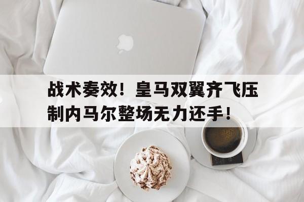 随机战术奏效!皇马双翼齐飞压制内马尔整场无力还手!内马尔是哪个国家队的